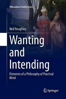 Wanting and Intending: Elements of a Philosophy of Practical Mind - Neil Roughley - cover