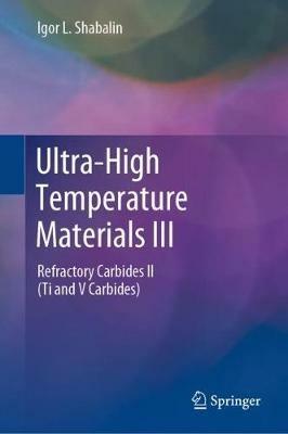 Ultra-High Temperature Materials III: Refractory Carbides II (Ti and V Carbides) - Igor L. Shabalin - cover