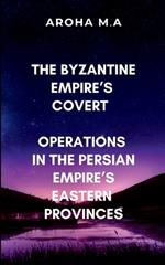 The Byzantine Empire's Covert Operations in the Persian Empire's Eastern Provinces: A gripping tale of espionage, warfare, and political intrigue