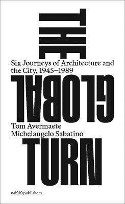 The Global Turn - Six Journeys of Architecture and the City, 1945-1989 - Tom Avermaete,Michelangelo Sabatino - cover