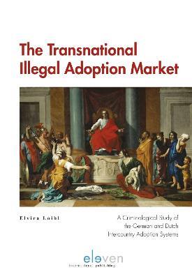 The Transnational Illegal Adoption Market: A Criminological Study of the German and Dutch Intercountry Adoption Systems - Elvira Loibl - cover