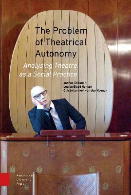 The Problem of Theatrical Autonomy: Analysing Theatre as a Social Practice - Joshua Edelman,Louise Ejgod Hansen,Quirijn Lennert Hoogen - cover