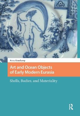 Art and Ocean Objects of Early Modern Eurasia: Shells, Bodies, and Materiality - Anna Grasskamp - cover