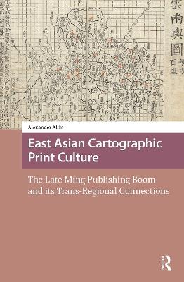 East Asian Cartographic Print Culture: The Late Ming Publishing Boom and its Trans-Regional Connections - Alexander Akin - cover