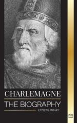 Charlemagne: The Biography of Europe's Monarch and his Holy Roman Catholic Empire