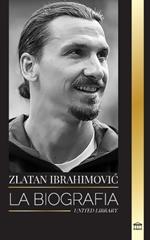Zlatan Ibrahimovic: La biograf?a de un futbolista profesional sueco llena de adrenalina