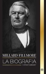 Millard Fillmore: La biograf?a del presidente del Partido Whig estadounidense, decisivo en el Compromiso de 1850