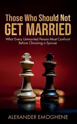 Those Who Should Not GET MARRIED: What Every Unmarried Person Must Confront Before Choosing a Spouse - Alexander O Emoghene - cover