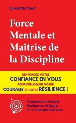 Force Mentale et Maitrise de la Discipline: Renforcez votre Confiance en vous pour Debloquer votre Courage et votre Resilience ! (Comprend un Manuel Pratique en 10 Etapes et 15 Puissants Exercices) - Master Today,Roger Reed - cover