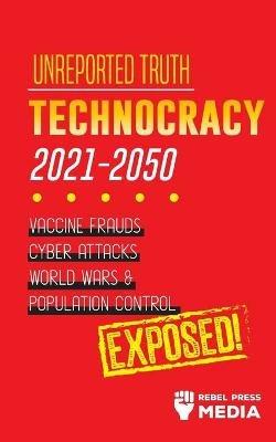 Unreported Truth: Technocracy 2021-2050: Vaccine Frauds, Cyber Attacks, World Wars & Population Control; Exposed! - Rebel Press Media - cover
