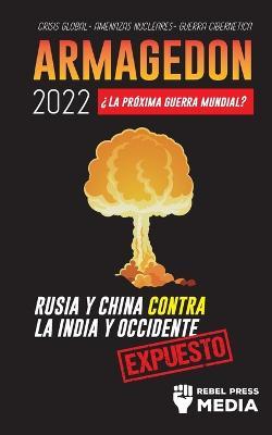 Armagedon 2022: ?La Proxima Guerra Mundial?: Rusia y China contra la India y Occidente; Crisis Global - Amenazas Nucleares - Guerra Cibernetica; Expuesto - Rebel Press Media - cover
