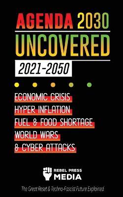 Agenda 2030 Uncovered (2021-2050): Economic Crisis, Hyperinflation, Fuel and Food Shortage, World Wars and Cyber Attacks (The Great Reset & Techno-Fascist Future Explained) - Rebel Press Media - cover