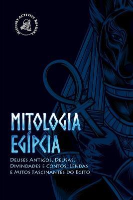 Mitologia egipcia: Deuses Antigos, Deusas, Divindades e Contos, Lendas e Mitos Fascinantes do Egito - History Activist Readers - cover