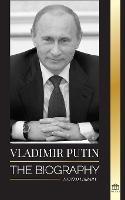Vladimir Putin: The Biography - Rise of the Russian Man Without a Face; Blood, War and the West