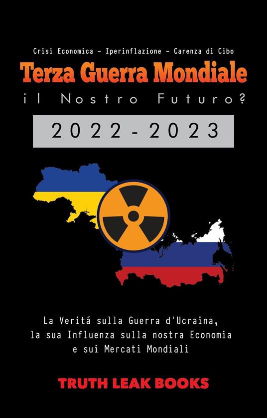 Terza Guerra Mondiale: il Nostro Futuro? 2022-2023: La Verità sulla Guerra d'Ucraina, la sua Influenza sulla nostra Economia e sui Mercati Mondiali - Crisi Economica - Iperinflazione - Carenza di Cibo - Truth Leak Books - ebook