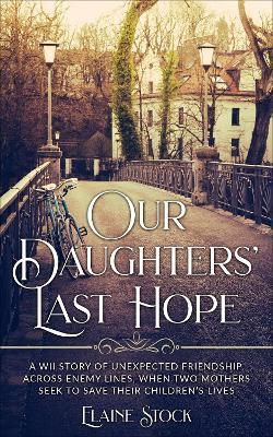 Our Daughters' Last Hope: A WWII Story of unexpected Friendship across Enemy Lines, when two Mothers seek to save their Children's Lives - Elaine Stock - cover