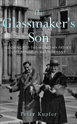 The Glassmaker's Son: Looking for the World my Father left behind in Nazi Germany - Peter Kupfer - cover