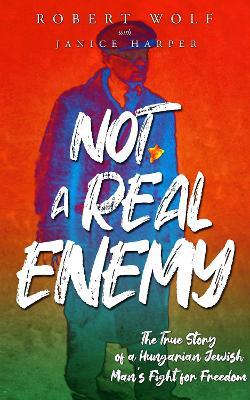 Not a Real Enemy: The True Story of a Hungarian Jewish Man's Fight for Freedom - Robert Wolf - cover
