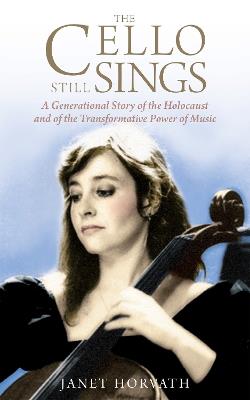 The Cello Still Sings: A Generational Story of the Holocaust and of the Transformative Power of Music - Janet Horvath - cover