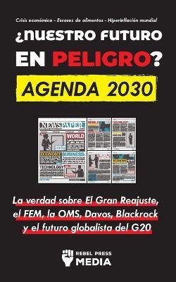 ?Nuestro Futuro en Peligro? Agenda 2030: La verdad sobre El Gran Reajuste, el FEM, la OMS, Davos, Blackrock y el futuro globalista del G20 Crisis economica - Escasez de alimentos - Hiperinflacion mundial - Rebel Press Media - cover
