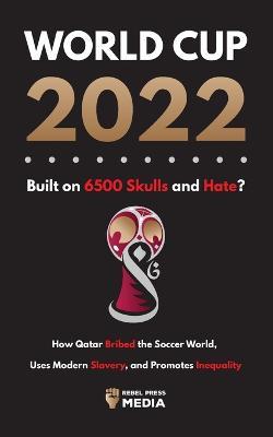 World Cup 2022, Built on 6500 Skulls and Hate?: How Qatar Bribed the World, Uses Modern Slavery, and Promotes Inequality - Rebel Press Media - cover
