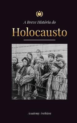 A Breve História do Holocausto: A ascensão do anti-semitismo na Alemanha nazista, Auschwitz e o genocídio de Hitler sobre o povo judeu alimentado pelo fascismo (1941-1945) - Academy Archives - cover