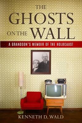 The Ghosts on the Wall: A Grandson's Memoir of the Holocaust - Kenneth D Wald - cover
