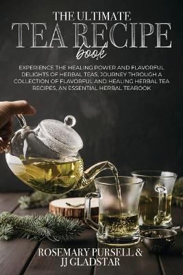 The Ultimate Tea Recipe Book: Experience the Healing Power and Flavorful Delights of Herbal Teas, Journey Through a Collection of Flavorful and Healing Herbal Tea Recipes, An Essential Herbal TeaBook - Prof Rosemarry Pursell,B Sc Jj Gladstar - cover