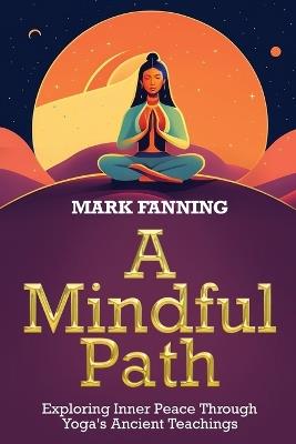 A Mindful Path: Exploring Inner Peace Through Yoga's Ancient Teachings - Prof Mark Fanning - cover