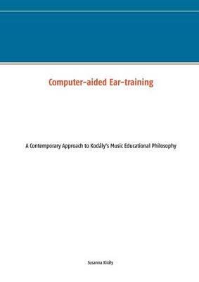 Computer-aided Ear-training: A Contemporary Approach to Kodály's Music Educational Philosophy - Susanna Király - cover
