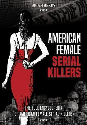 American Female Serial Killers: The Full Encyclopedia of American Female Serial Killers - Brian Berry - cover