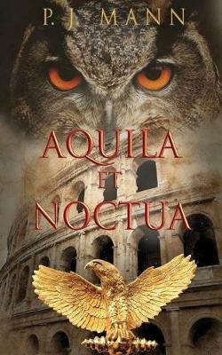Aquila et Noctua: a historical novel set in the Rome of the Emperors, where loyalty and honor were matter of life and death - P J Mann - cover