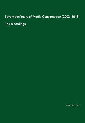 Seventeen Years of Media Consumption (2002-2018): The recordings - John W Fail - cover