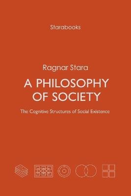A Philosophy of Society: The Cognitive Structures of Social Existence - Ragnar Stara - cover