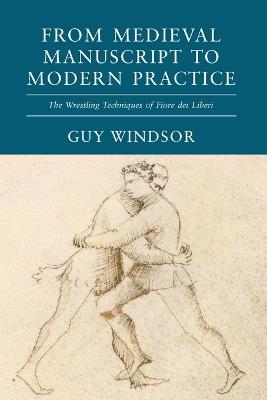 From Medieval Manuscript to Modern Practice: The Wrestling Techniques of Fiore dei Liberi - Guy Windsor - cover
