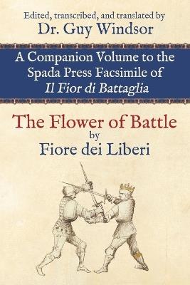 The Flower of Battle, by Fiore dei Liberi: Companion volume to the Spada Press facsimile of Il Fior di Battaglia: Edited, transcribed, and translated by Dr. Guy Windsor - Guy Windsor - cover