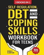 Self-Regulation, DBT and Coping Skills Workbook for Teens: 3 Books in 1 - Tools for Mastering Emotions, Improving Self-Control and Building Emotional Regulation Skills Using CBT, DBT and Mindfulness