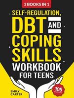 Self-Regulation, DBT and Coping Skills Workbook for Teens: 3 Books in 1 - Tools for Mastering Emotions, Improving Self-Control and Building Emotional Regulation Skills Using CBT, DBT and Mindfulness