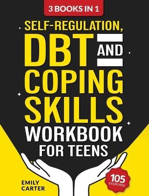 Self-Regulation, DBT and Coping Skills Workbook for Teens: 3 Books in 1 - Tools for Mastering Emotions, Improving Self-Control and Building Emotional Regulation Skills Using CBT, DBT and Mindfulness - Emily Carter - cover