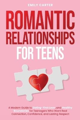 Romantic Relationships for Teens: A Modern Guide to Dating, First Love, and Healthy Boundaries for Teenagers Who Want Real Connection, Confidence, and Lasting Respect - Emily Carter - cover