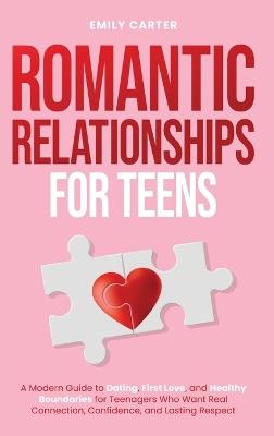 Romantic Relationships for Teens: A Modern Guide to Dating, First Love, and Healthy Boundaries for Teenagers Who Want Real Connection, Confidence, and Lasting Respect - Emily Carter - cover