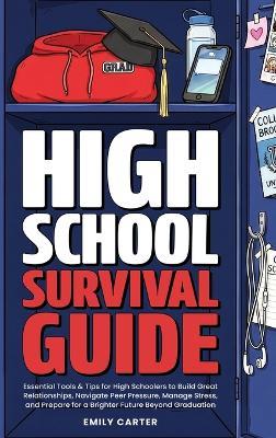 High School Survival Guide: Essential Tools & Tips for High Schoolers to Build Great Relationships, Navigate Peer Pressure, Manage Stress, and Prepare for a Brighter Future Beyond Graduation - Emily Carter - cover