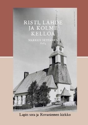 Risti, lähde ja kolme kelloa: Lapin sota ja Rovaniemen kirkko - Markku Seppänen - cover