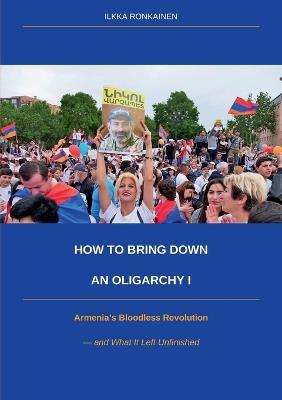 How to Bring Down an Oligarchy I: Armenia's Bloodless Revolution and What It Left Unfinished - Ilkka Ronkainen - cover