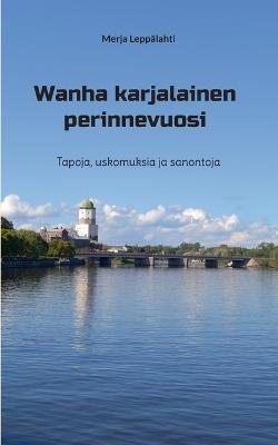 Wanha karjalainen perinnevuosi: Tapoja, uskomuksia ja sanontoja - Merja Leppälahti - cover