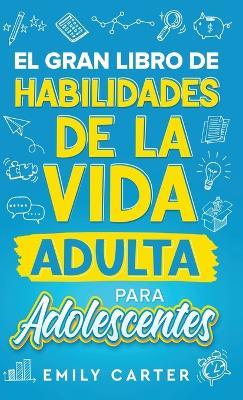 El gran libro de habilidades de la vida adulta para adolescentes: Una guía completa para adolescentes sobre todas las habilidades esenciales para la vida, que no te enseñan en la escuela - Emily Carter - cover
