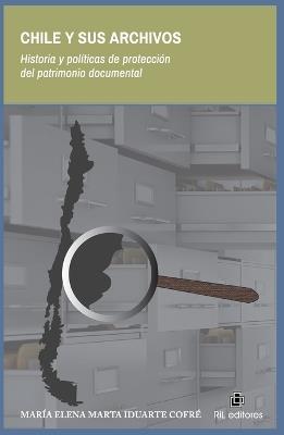 Chile y sus archivos. Historia y políticas de protección del patrimonio documental - María Elena Marta Iduarte Cofré - cover