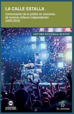 La calle estalla. Comunicación de lo político en canciones de músicos chilenos independientes (2005-2018) - Arturo Figueroa-Bustos - cover