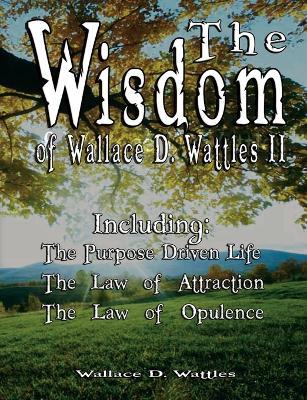 The Wisdom of Wallace D. Wattles II - Including: The Purpose Driven Life, The Law of Attraction & The Law of Opulence - Wallace D Wattles - cover