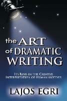 The Art Of Dramatic Writing: Its Basis In The Creative Interpretation Of Human Motives - Lajos Egri - cover